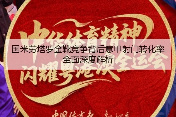国米劳塔罗金靴竞争背后意甲射门转化率全面深度解析