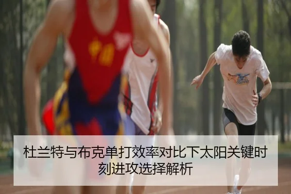 杜兰特与布克单打效率对比下太阳关键时刻进攻选择解析