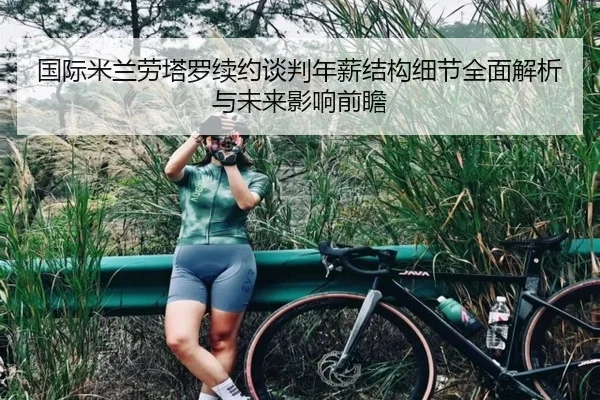 国际米兰劳塔罗续约谈判年薪结构细节全面解析与未来影响前瞻