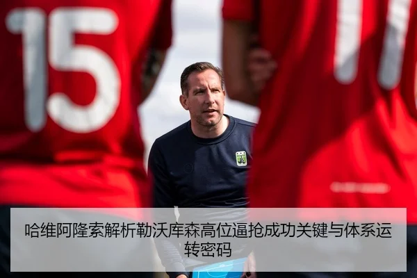 哈维阿隆索解析勒沃库森高位逼抢成功关键与体系运转密码