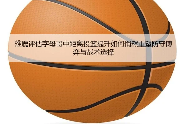 雄鹿评估字母哥中距离投篮提升如何悄然重塑防守博弈与战术选择
