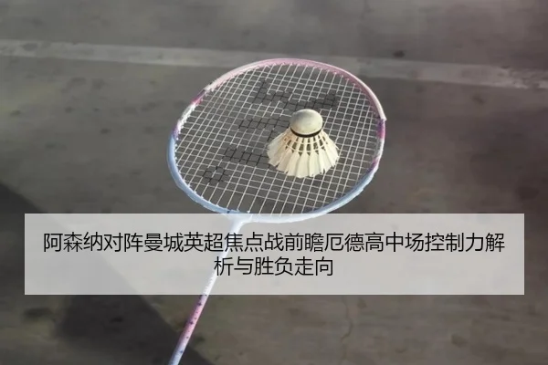阿森纳对阵曼城英超焦点战前瞻厄德高中场控制力解析与胜负走向