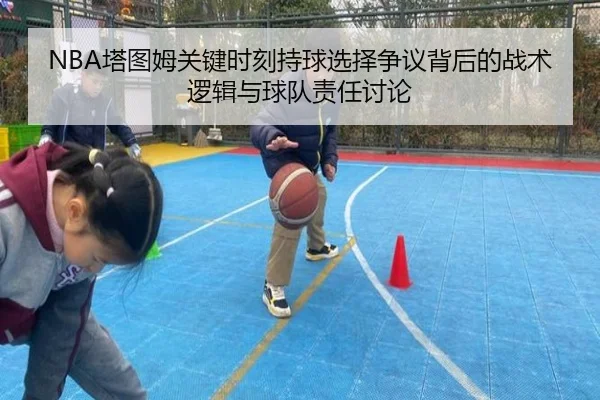 NBA塔图姆关键时刻持球选择争议背后的战术逻辑与球队责任讨论