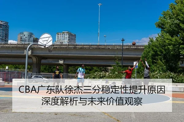 CBA广东队徐杰三分稳定性提升原因深度解析与未来价值观察