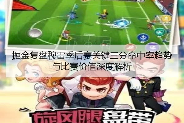 掘金复盘穆雷季后赛关键三分命中率趋势与比赛价值深度解析