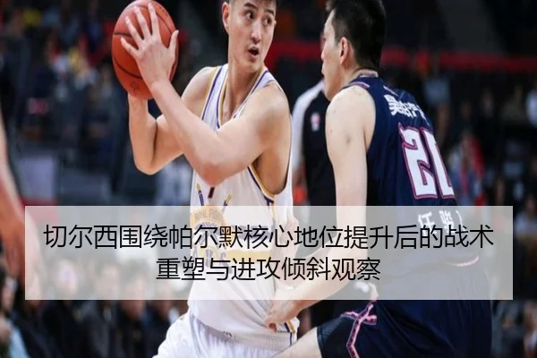 切尔西围绕帕尔默核心地位提升后的战术重塑与进攻倾斜观察