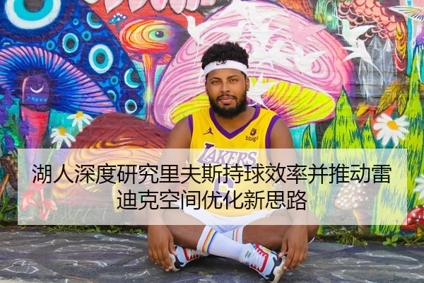 湖人深度研究里夫斯持球效率并推动雷迪克空间优化新思路