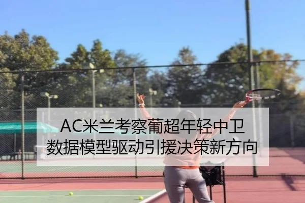 AC米兰考察葡超年轻中卫 数据模型驱动引援决策新方向