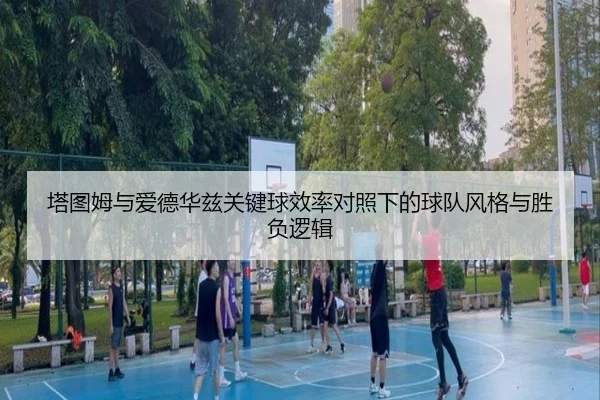 塔图姆与爱德华兹关键球效率对照下的球队风格与胜负逻辑
